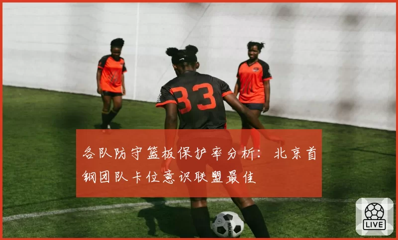 各队防守篮板保护率分析：北京首钢团队卡位意识联盟最佳