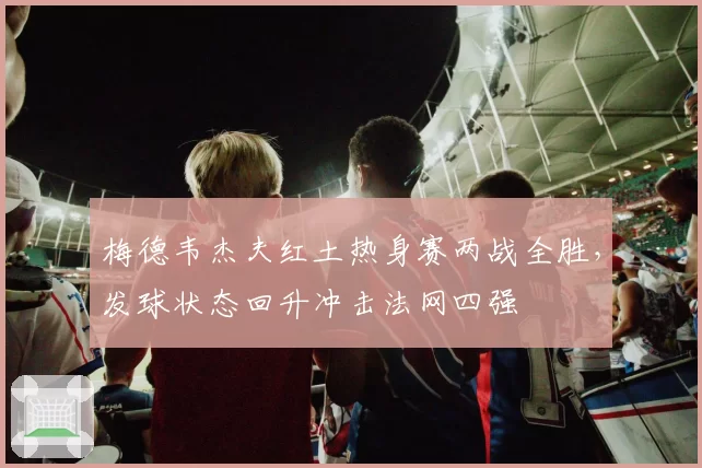 梅德韦杰夫红土热身赛两战全胜，发球状态回升冲击法网四强