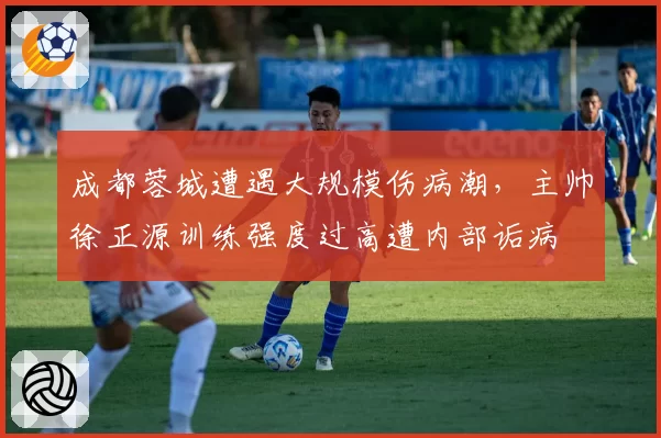 成都蓉城遭遇大规模伤病潮，主帅徐正源训练强度过高遭内部诟病