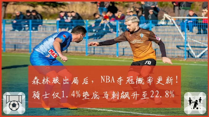 森林狼出局后，NBA夺冠概率更新！骑士仅1.4%垫底马刺飙升至22.8%