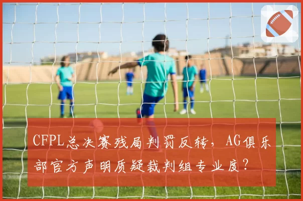 CFPL总决赛残局判罚反转，AG俱乐部官方声明质疑裁判组专业度？