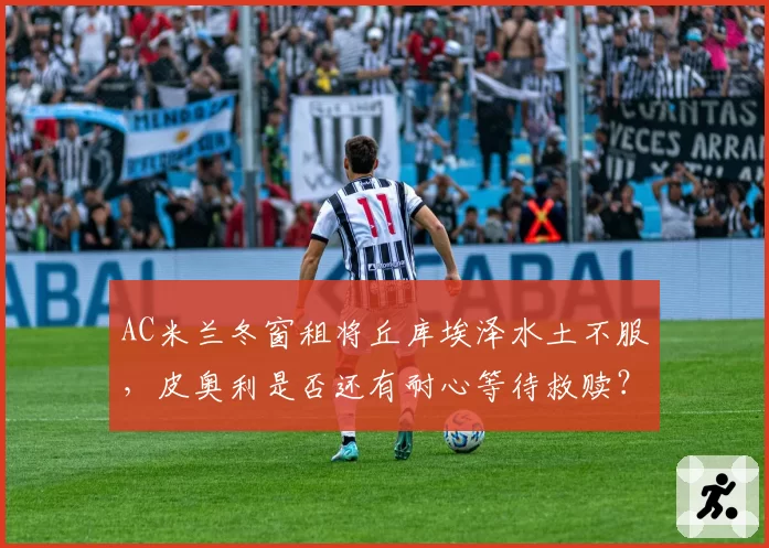 AC米兰冬窗租将丘库埃泽水土不服，皮奥利是否还有耐心等待救赎？