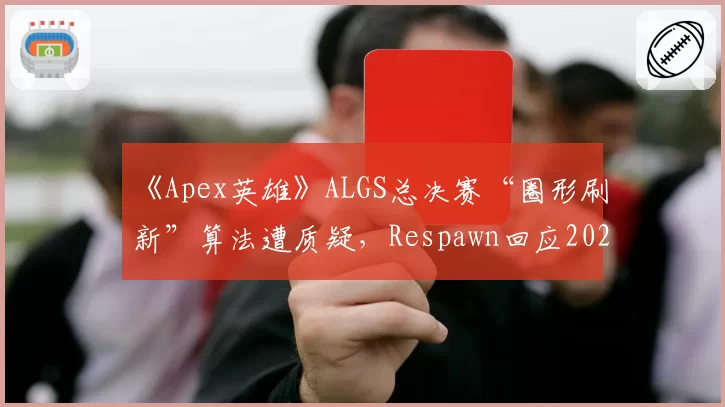 《Apex英雄》ALGS总决赛“圈形刷新”算法遭质疑，Respawn回应2027年将采用全透明随机化程序