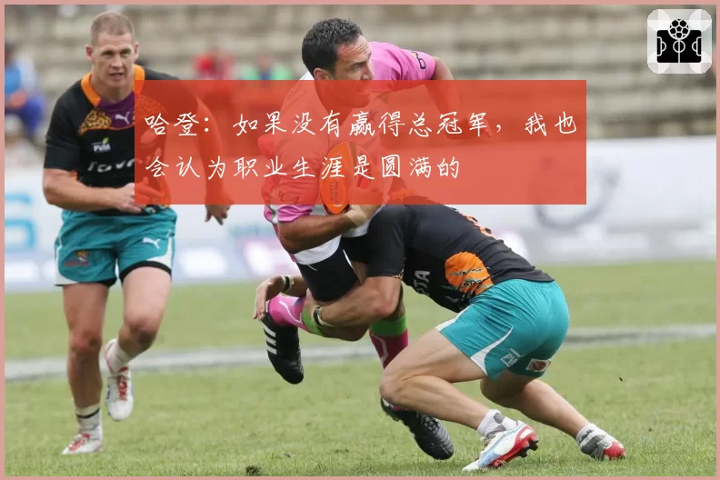 哈登：如果没有赢得总冠军，我也会认为职业生涯是圆满的