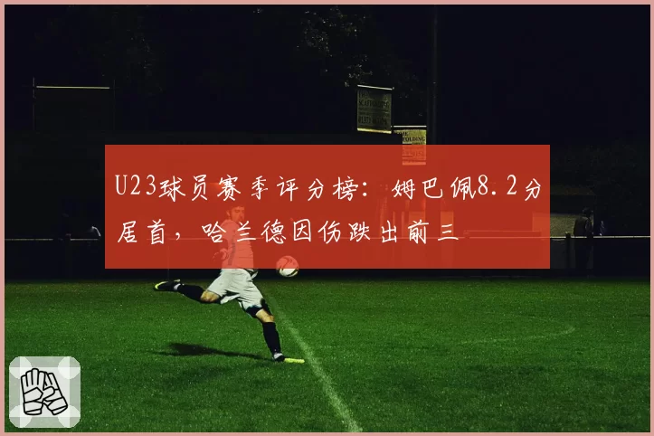U23球员赛季评分榜：姆巴佩8.2分居首，哈兰德因伤跌出前三