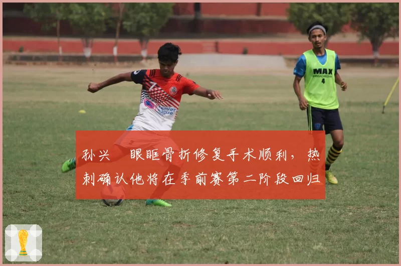 孙兴慜眼眶骨折修复手术顺利，热刺确认他将在季前赛第二阶段回归