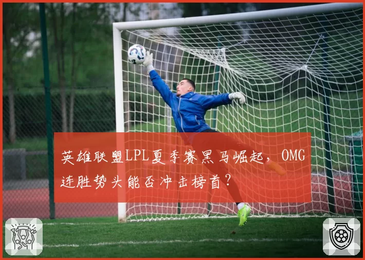 英雄联盟LPL夏季赛黑马崛起，OMG连胜势头能否冲击榜首？