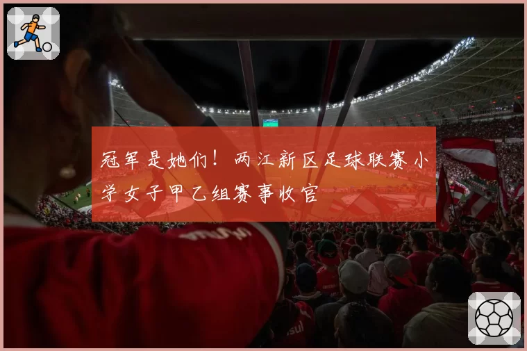 冠军是她们！两江新区足球联赛小学女子甲乙组赛事收官