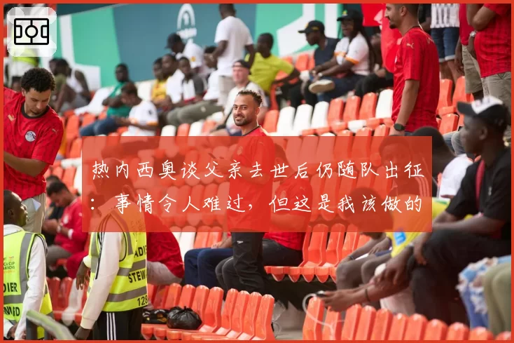 热内西奥谈父亲去世后仍随队出征：事情令人难过，但这是我该做的