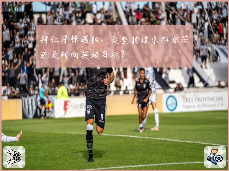 拜仁寻锋遇阻，是坚持追求维尔茨还是转向英超目标？