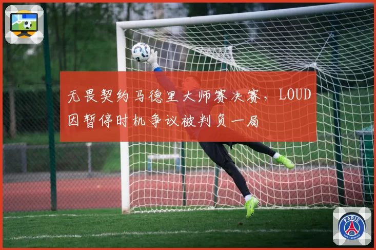 无畏契约马德里大师赛决赛,LOUD因暂停时机争议被判负一局