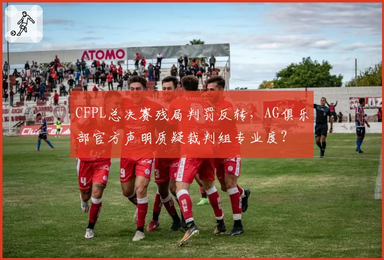 CFPL总决赛残局判罚反转,AG俱乐部官方声明质疑裁判组专业度?