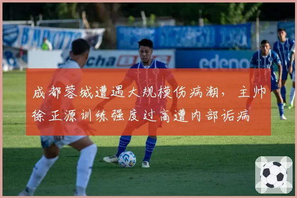 成都蓉城遭遇大规模伤病潮，主帅徐正源训练强度过高遭内部诟病