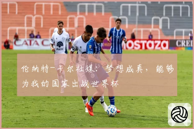 伦纳特-卡尔社媒：梦想成真，能够为我的国家出战世界杯