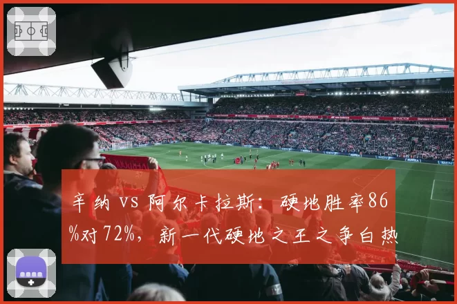 辛纳 vs 阿尔卡拉斯:硬地胜率86%对72%,新一代硬地之王之争白热化