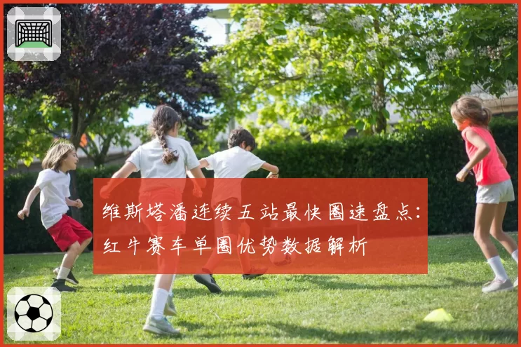 维斯塔潘连续五站最快圈速盘点：红牛赛车单圈优势数据解析