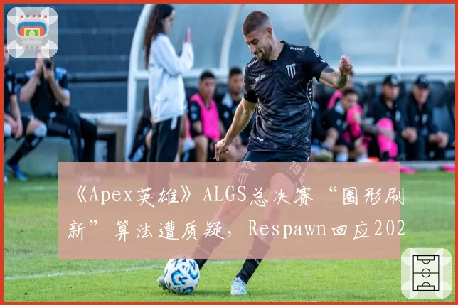 《Apex英雄》ALGS总决赛“圈形刷新”算法遭质疑，Respawn回应2027年将采用全透明随机化程序