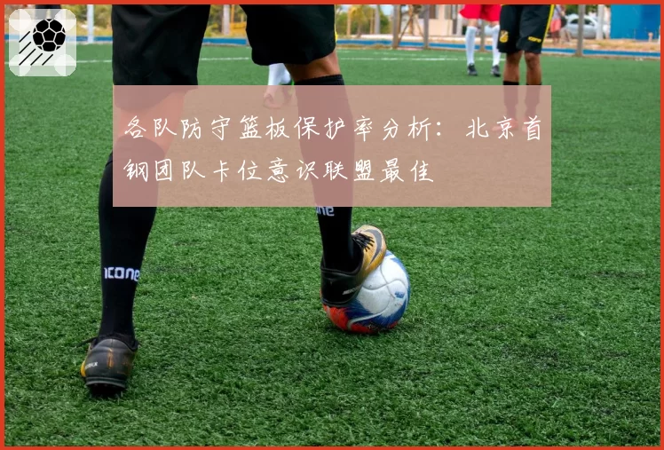 各队防守篮板保护率分析：北京首钢团队卡位意识联盟最佳