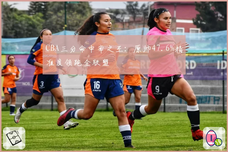 CBA三分命中率之王：原帅47.6%精准度领跑全联盟
