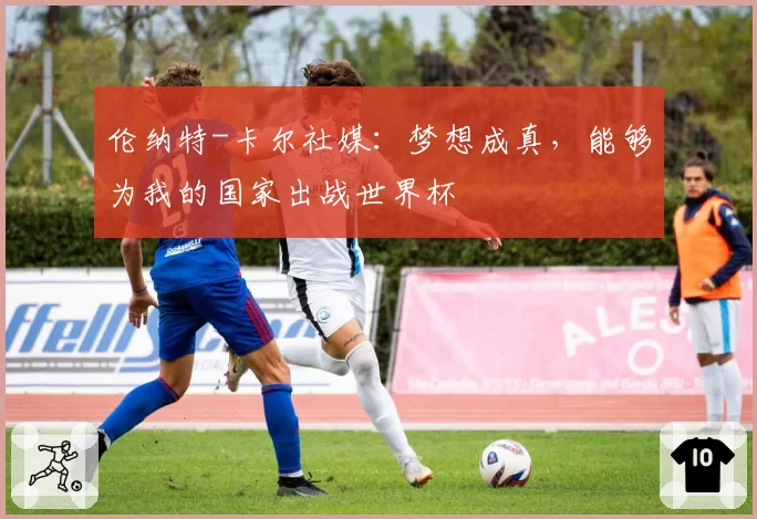 伦纳特-卡尔社媒：梦想成真，能够为我的国家出战世界杯