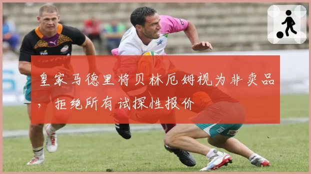 皇家马德里将贝林厄姆视为非卖品，拒绝所有试探性报价