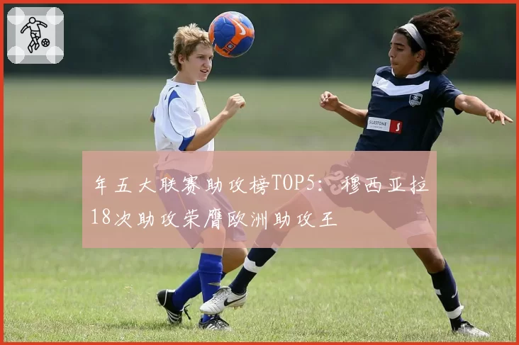 年五大联赛助攻榜TOP5：穆西亚拉18次助攻荣膺欧洲助攻王