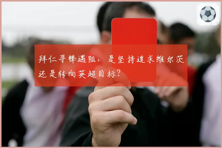 拜仁寻锋遇阻，是坚持追求维尔茨还是转向英超目标？