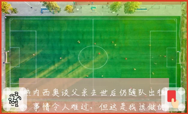 热内西奥谈父亲去世后仍随队出征：事情令人难过，但这是我该做的