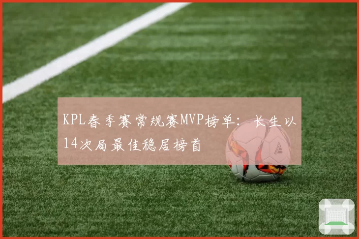 KPL春季赛常规赛MVP榜单：长生以14次局最佳稳居榜首