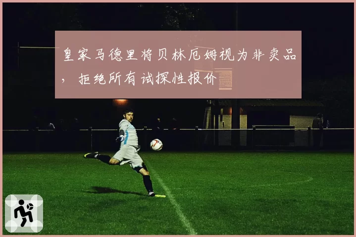 皇家马德里将贝林厄姆视为非卖品，拒绝所有试探性报价