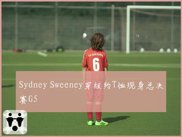 Sydney Sweeney穿纽约T恤现身总决赛G5