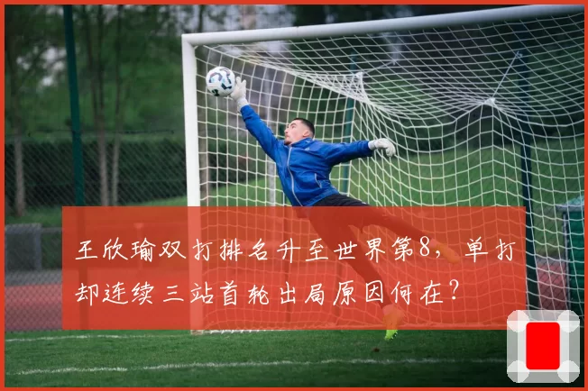 王欣瑜双打排名升至世界第8，单打却连续三站首轮出局原因何在？
