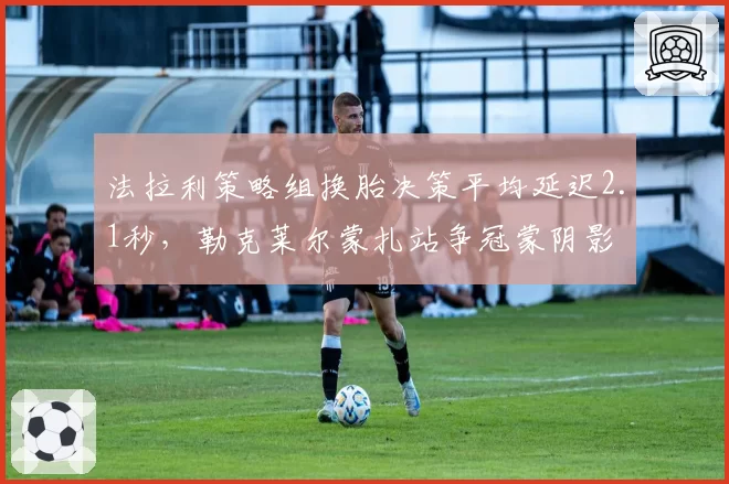 法拉利策略组换胎决策平均延迟2.1秒，勒克莱尔蒙扎站争冠蒙阴影
