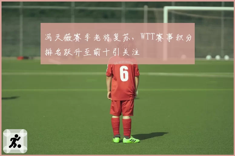 冯天薇赛季老将复苏，WTT赛事积分排名跃升至前十引关注