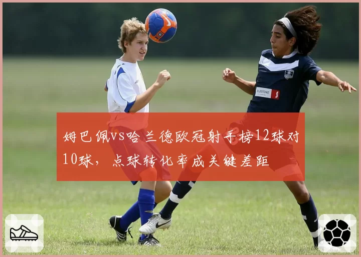 姆巴佩vs哈兰德欧冠射手榜12球对10球,点球转化率成关键差距